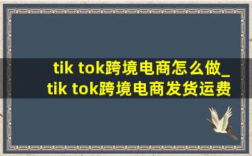 tik tok跨境电商怎么做_tik tok跨境电商发货运费